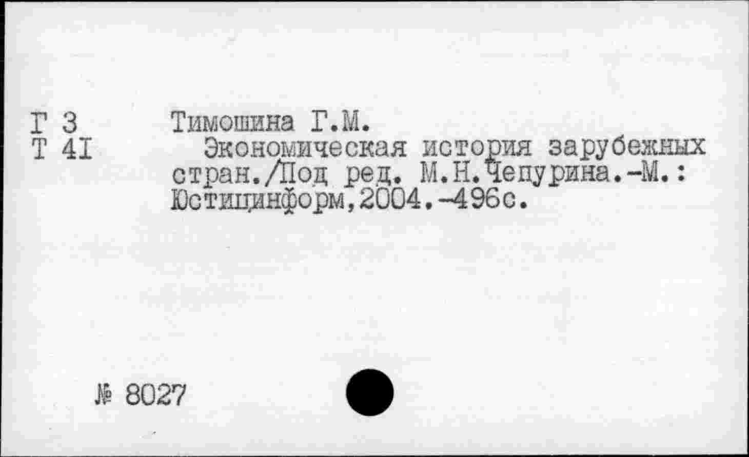 ﻿Г 3 Тимошина Г.М.
Т 41 Экономическая история зарубежных стран./Под ред. М.Н.Чепурина.-М.: Юстицинформ,2004. -496с.
8027